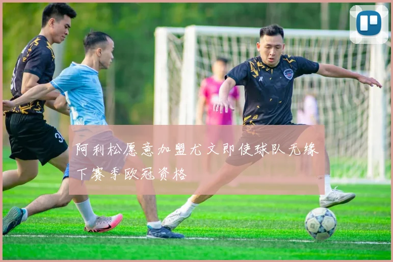 阿利松愿意加盟尤文即使球队无缘下赛季欧冠资格