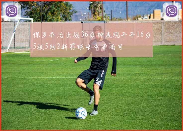保罗乔治出战36分钟表现平平16分5板5助2断罚球命中率尚可