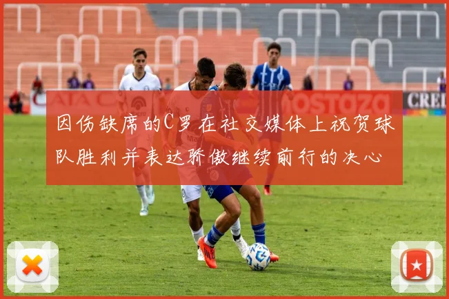 因伤缺席的C罗在社交媒体上祝贺球队胜利并表达骄傲继续前行的决心