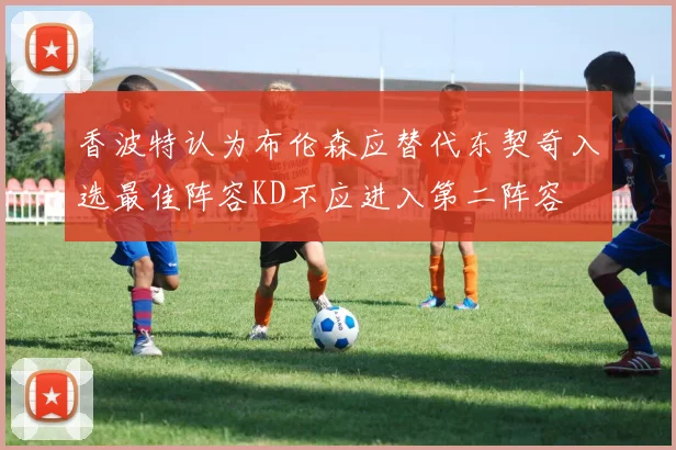 香波特认为布伦森应替代东契奇入选最佳阵容KD不应进入第二阵容