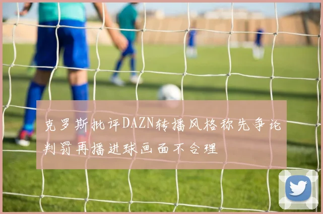 克罗斯批评DAZN转播风格称先争论判罚再播进球画面不合理
