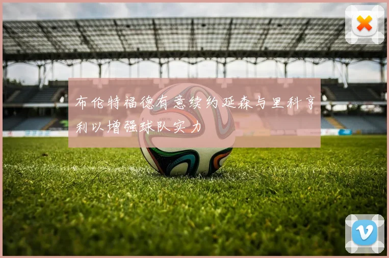 布伦特福德有意续约延森与里科亨利以增强球队实力
