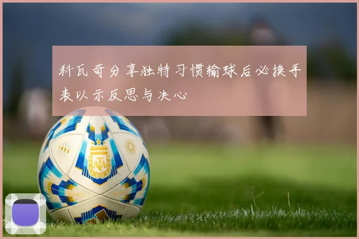 科瓦奇分享独特习惯输球后必换手表以示反思与决心