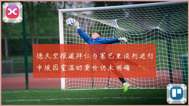 德天空报道拜仁与塞巴里谈判进行中埃因霍温的要价仍未明确