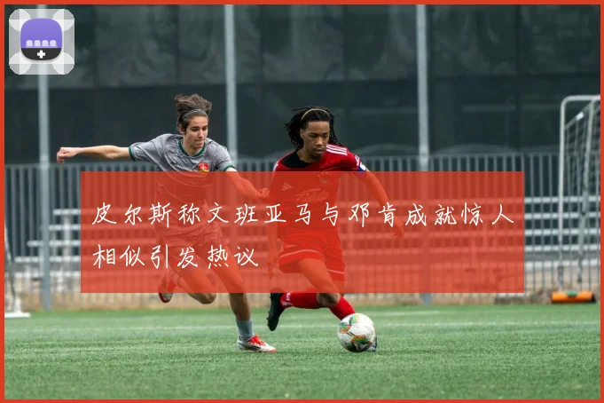 皮尔斯称文班亚马与邓肯成就惊人相似引发热议