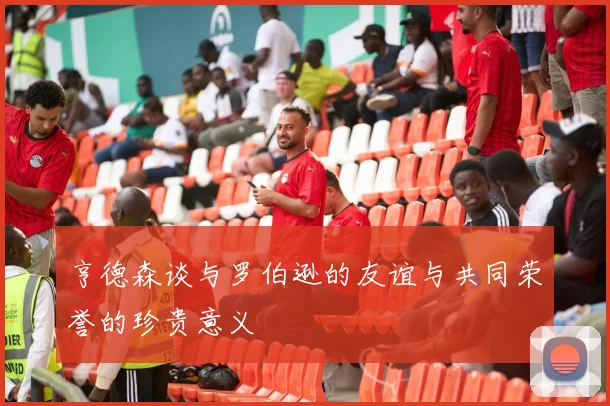 亨德森谈与罗伯逊的友谊与共同荣誉的珍贵意义