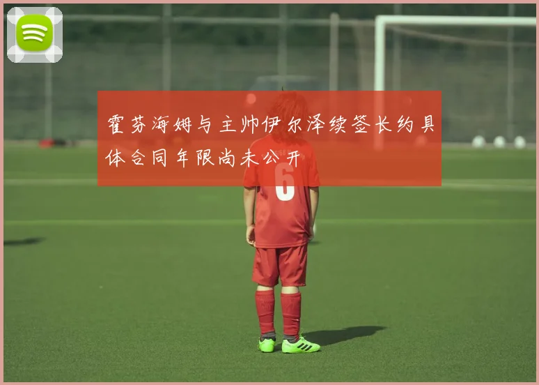 霍芬海姆与主帅伊尔泽续签长约具体合同年限尚未公开
