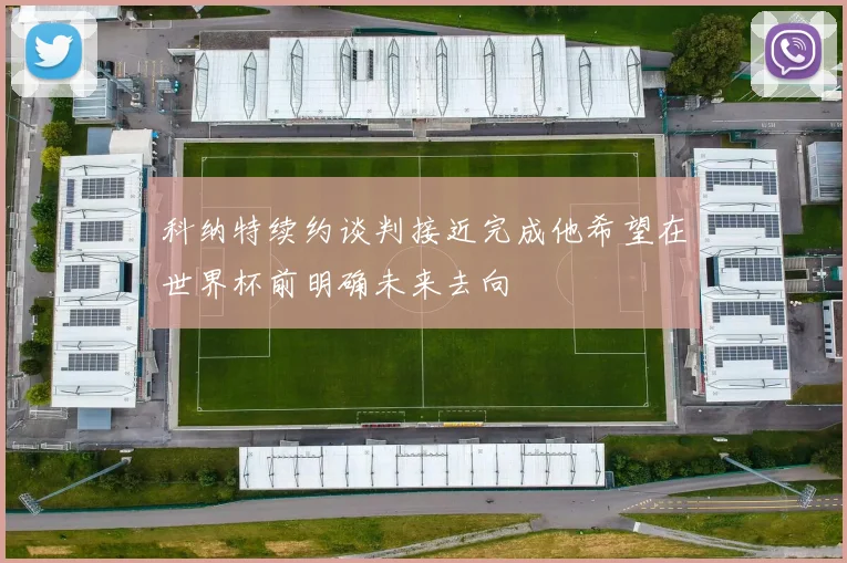 科纳特续约谈判接近完成他希望在世界杯前明确未来去向
