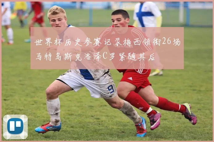 世界杯历史参赛记录梅西领衔26场马特乌斯克洛泽C罗紧随其后