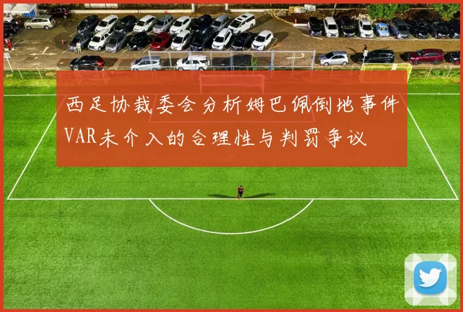 西足协裁委会分析姆巴佩倒地事件VAR未介入的合理性与判罚争议